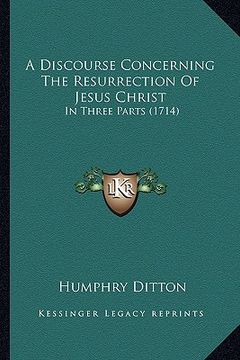 portada a discourse concerning the resurrection of jesus christ: in three parts (1714) (en Inglés)