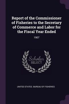 portada Report of the Commissioner of Fisheries to the Secretary of Commerce and Labor for the Fiscal Year Ended: 1907 (en Inglés)