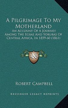 portada a pilgrimage to my motherland: an account of a journey among the egbas and yorubas of central africa, in 1859-60 (1861) (en Inglés)