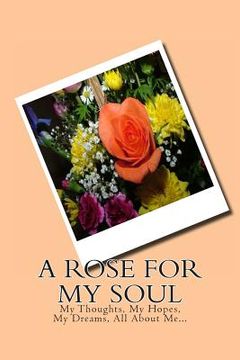 portada A Rose For My Soul: My Thoughts, My Hopes, My Dreams, All About Me... (en Inglés)