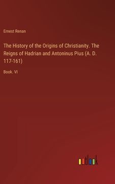 portada The History of the Origins of Christianity. The Reigns of Hadrian and Antoninus Pius (A. D. 117-161): Book. VI (en Inglés)