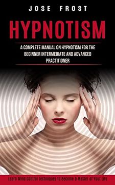 portada Hypnotism: A Complete Manual on Hypnotism for the Beginner Intermediate and Advanced Practitioner (Learn Mind Control Techniques to Become a Master of Your Life)