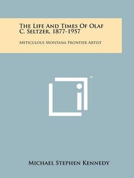 portada the life and times of olaf c. seltzer, 1877-1957: meticulous montana frontier artist (en Inglés)