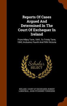 portada Reports Of Cases Argued And Determined In The Court Of Exchequer In Ireland: From Hilary Term, 1841, To Trinity Term, 1842, Inclusive, Fourth And Fift
