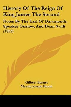 portada history of the reign of king james the second: notes by the earl of dartmouth, speaker onslow, and dean swift (1852) (in English)