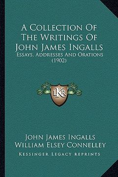 portada a collection of the writings of john james ingalls: essays, addresses and orations (1902) (en Inglés)