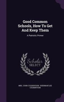 portada Good Common Schools, How To Get And Keep Them: A Patriotic Primer (in English)