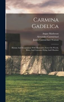 portada Carmina Gadelica: Hymns And Incantations With Illustrative Notes On Words, Rites, And Customs, Dying And Obsolete (en Inglés)