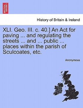 portada xli. geo. iii. c. 40.] an act for paving ... and regulating the streets ... and ... public ... places within the parish of sculcoates, etc. (en Inglés)