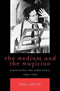portada the medium and the magician: orson welles, the radio years, 1934-1952 (en Inglés)