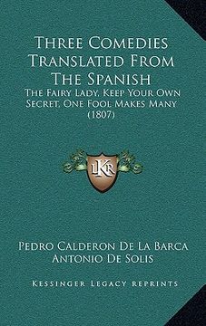 portada three comedies translated from the spanish: the fairy lady, keep your own secret, one fool makes many (1807) (en Inglés)