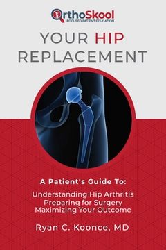 portada Your Hip Replacement: A Patient's Guide To: Understanding Hip Arthritis, Preparing for Surgery, Maximizing Your Outcome (in English)