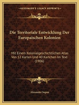 portada Die Territoriale Entwicklung Der Europaischen Kolonien: Mit Einem Kolonialgeschichtlichen Atlas Von 12 Karten Und 40 Kartchen Im Text (1906) (in German)