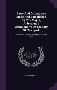 portada Laws And Ordinances Made And Established By The Mayor, Aldermen & Commonalty Of The City Of New-york: In Common Council Convened, A.d. 1833-1834 (en Inglés)