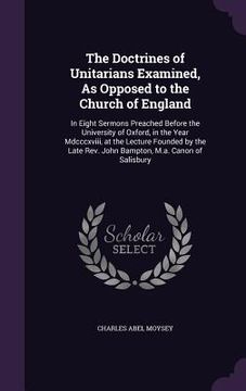 portada The Doctrines of Unitarians Examined, As Opposed to the Church of England: In Eight Sermons Preached Before the University of Oxford, in the Year Mdcc (in English)