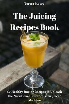 portada The Juicing Recipes Book: 50 Healthy Juicing Recipes to Unleash the Nutritional Power of Your Juicer Machine (en Inglés)
