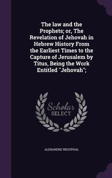 portada The law and the Prophets; or, The Revelation of Jehovah in Hebrew History From the Earliest Times to the Capture of Jerusalem by Titus, Being the Work (in English)