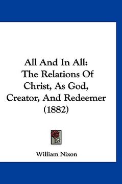 portada all and in all: the relations of christ, as god, creator, and redeemer (1882) (en Inglés)