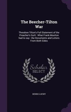 portada The Beecher-Tilton War: Theodore Tilton's Full Statement of the Preacher's Guilt: What Frank Moulton had to say: the Documents and Letters Fro (en Inglés)