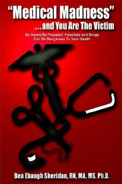 portada medical madness . . . and you are the victim: be aware/be prepared, hospitals and drugs can be dangerous to your health (en Inglés)