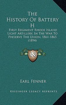 portada the history of battery h: first regiment rhode island light artillery, in the war to preserve the union, 1861-1865 (1894) (en Inglés)