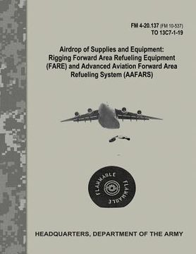 portada Airdrop of Supplies and Equipment: Rigging Forward Area Refueling Equipment (FARE) and Advanced Aviation Forward Area Refueling Systems (AAFARS) (FM 4 (en Inglés)