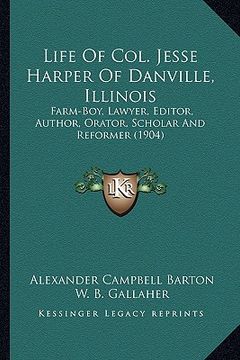 portada life of col. jesse harper of danville, illinois: farm-boy, lawyer, editor, author, orator, scholar and reformer (1904) (in English)