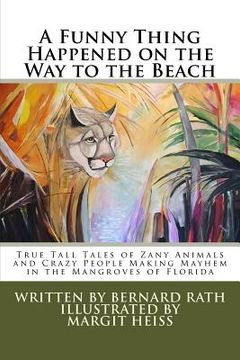 portada A Funny Thing Happened on the Way to the Beach: True Tall Tales of Zany Animals and Crazy People Making Mayhem in the Mangroves of Florida (en Inglés)