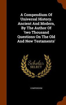 portada A Compendium Of Universal History. Ancient And Modern, By The Author Of 'two Thousand Questions On The Old And New Testaments' (en Inglés)