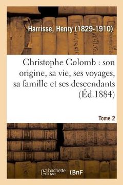 portada Christophe Colomb, Son Origine, Sa Vie, Ses Voyages, Sa Famille Et Ses Descendants. Tome 2 (en Francés)
