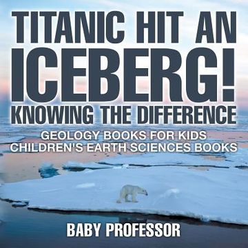portada Titanic Hit An Iceberg! Icebergs vs. Glaciers - Knowing the Difference - Geology Books for Kids Children's Earth Sciences Books (en Inglés)