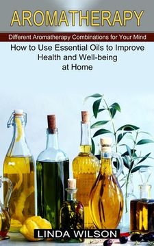 portada Aromatherapy: How to Use Essential Oils to Improve Health and Well-being at Home (Different Aromatherapy Combinations for Your Mind) (en Inglés)