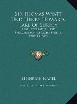 portada Sir Thomas Wyatt Und Henry Howard, Earl Of Surrey: Eine Litteratur- Und Sprachgeschict Liche Studie, Part 1 (1889) (en Alemán)