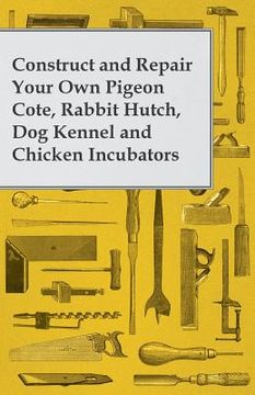 portada Construct and Repair Your Own Pigeon Cote, Rabbit Hutch, Dog Kennel and Chicken Incubators (en Inglés)