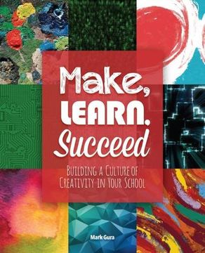 portada Make, Learn, Succeed: Building a Culture of Creativity in Your School (en Inglés)