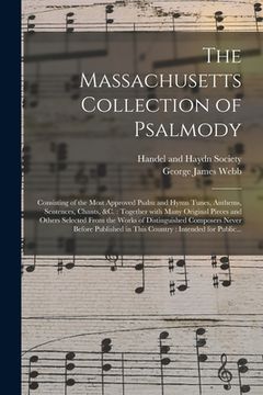 portada The Massachusetts Collection of Psalmody: Consisting of the Most Approved Psalm and Hymn Tunes, Anthems, Sentences, Chants, &c.: Together With Many Or (en Inglés)