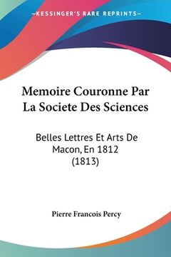 portada Memoire Couronne Par La Societe Des Sciences: Belles Lettres Et Arts De Macon, En 1812 (1813) (en Francés)