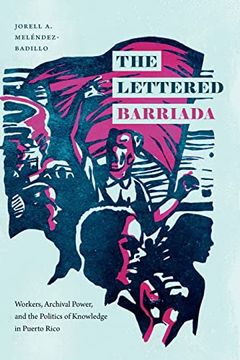 portada The Lettered Barriada: Workers, Archival Power, and the Politics of Knowledge in Puerto Rico (en Inglés)