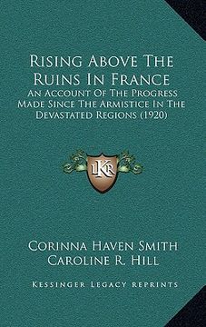 portada rising above the ruins in france: an account of the progress made since the armistice in the devastated regions (1920) (in English)