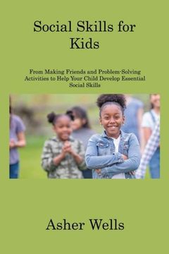 portada Social Skills for Kids: From Making Friends and Problem-Solving Activities to Help Your Child Develop Essential Social Skills (in English)