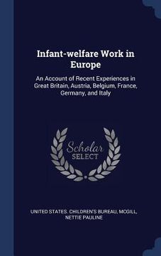 portada Infant-welfare Work in Europe: An Account of Recent Experiences in Great Britain, Austria, Belgium, France, Germany, and Italy (en Inglés)