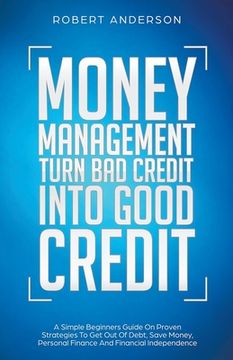 portada Money Management Turn bad Credit Into Good Credit a Simple Beginners Guide on Proven Strategies to get out of Debt, Save Money, Personal Finance and Financial Independence 