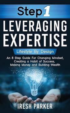 portada Step 1 Leveraging Expertise: Lifestyle By Design: An 8-Step Guide for Changing Mindset, Creating a Habit of Success, Making Money and Building Weal (in English)