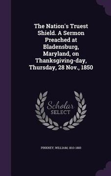 portada The Nation's Truest Shield. A Sermon Preached at Bladensburg, Maryland, on Thanksgiving-day, Thursday, 28 Nov., 1850 (en Inglés)
