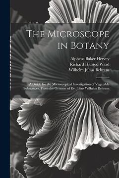 portada The Microscope in Botany: A Guide for the Microscopical Investigation of Vegatable Substances. From the German of dr. Julius Wilhelm Behrens (en Inglés)