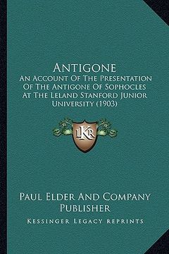 portada antigone: an account of the presentation of the antigone of sophocles at the leland stanford junior university (1903) (en Inglés)