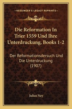 portada Die Reformation In Trier 1559 Und Ihre Unterdruckung, Books 1-2: Der Reformationsdersuch Und Die Unterdruckung (1907) (en Alemán)