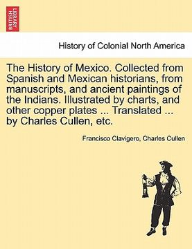 portada the history of mexico. collected from spanish and mexican historians, from manuscripts, and ancient paintings of the indians. illustrated by charts, a (en Inglés)
