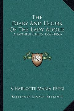 portada the diary and hours of the lady adolie the diary and hours of the lady adolie: a faithful child, 1552 (1853) a faithful child, 1552 (1853) (en Inglés)