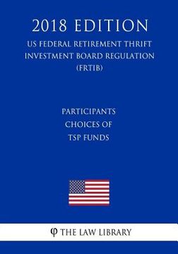 portada Participants Choices of TSP Funds (US Federal Retirement Thrift Investment Board Regulation) (FRTIB) (2018 Edition)
